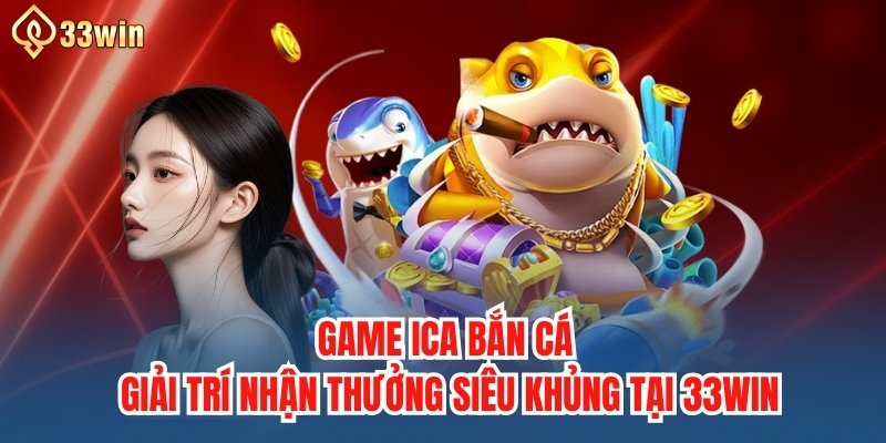 Game ICA Bắn Cá, Giải Trí Nhận Thưởng Siêu Khủng Tại 33WIN